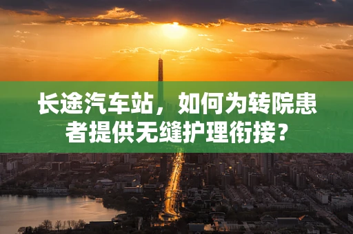 长途汽车站，如何为转院患者提供无缝护理衔接？