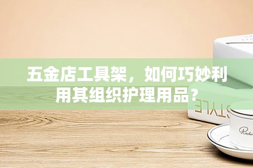 五金店工具架，如何巧妙利用其组织护理用品？