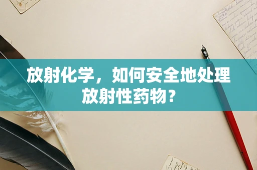 放射化学，如何安全地处理放射性药物？