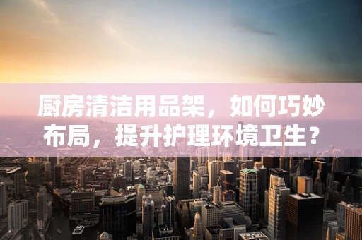 厨房清洁用品架，如何巧妙布局，提升护理环境卫生？