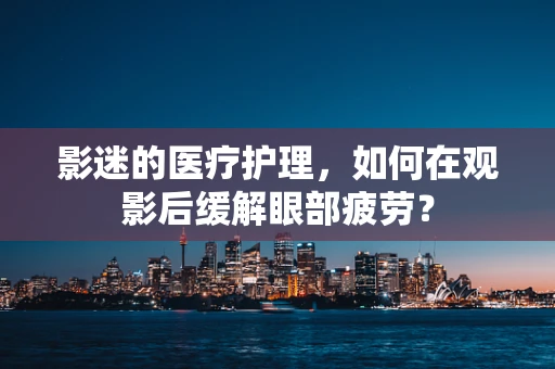 影迷的医疗护理，如何在观影后缓解眼部疲劳？