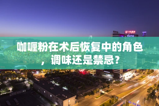 咖喱粉在术后恢复中的角色，调味还是禁忌？