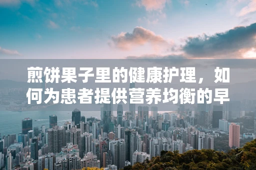 煎饼果子里的健康护理，如何为患者提供营养均衡的早餐选择？