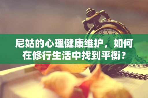 尼姑的心理健康维护，如何在修行生活中找到平衡？