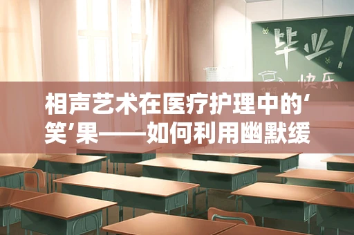 相声艺术在医疗护理中的‘笑’果——如何利用幽默缓解患者压力？