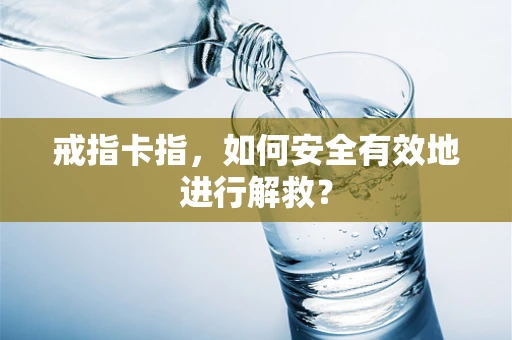 戒指卡指，如何安全有效地进行解救？