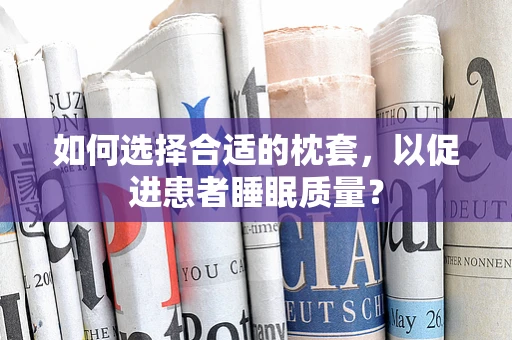 如何选择合适的枕套，以促进患者睡眠质量？