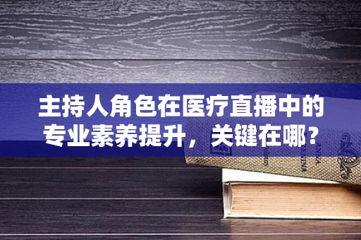 主持人角色在医疗直播中的专业素养提升，关键在哪？