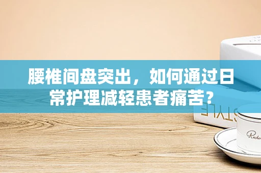 腰椎间盘突出，如何通过日常护理减轻患者痛苦？
