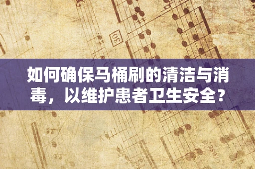 如何确保马桶刷的清洁与消毒，以维护患者卫生安全？