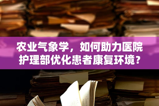 农业气象学，如何助力医院护理部优化患者康复环境？