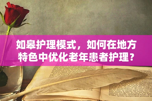如皋护理模式，如何在地方特色中优化老年患者护理？