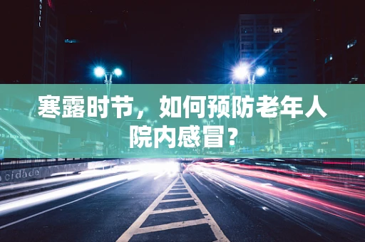寒露时节，如何预防老年人院内感冒？