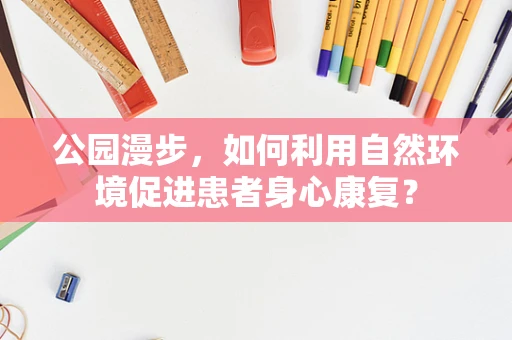 公园漫步，如何利用自然环境促进患者身心康复？