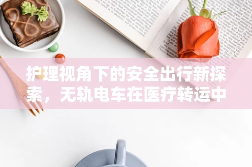 护理视角下的安全出行新探索，无轨电车在医疗转运中的潜在风险与应对策略