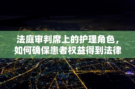 法庭审判席上的护理角色，如何确保患者权益得到法律保障？