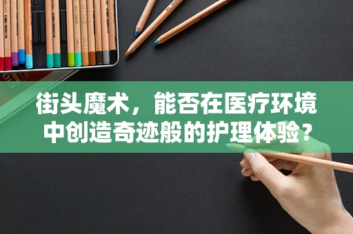 街头魔术，能否在医疗环境中创造奇迹般的护理体验？