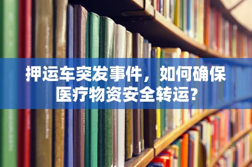 押运车突发事件，如何确保医疗物资安全转运？