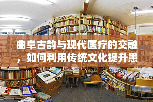 曲阜古韵与现代医疗的交融，如何利用传统文化提升患者护理体验？