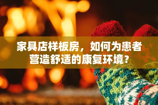 家具店样板房，如何为患者营造舒适的康复环境？