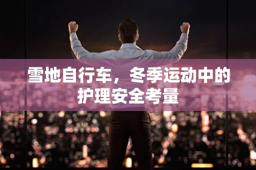 雪地自行车，冬季运动中的护理安全考量