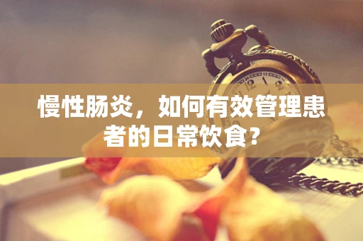慢性肠炎，如何有效管理患者的日常饮食？