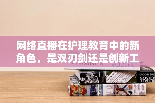 网络直播在护理教育中的新角色，是双刃剑还是创新工具？