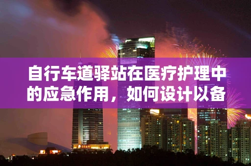自行车道驿站在医疗护理中的应急作用，如何设计以备不时之需？