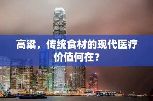 高粱，传统食材的现代医疗价值何在？