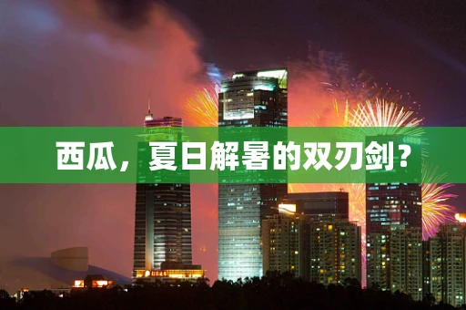 西瓜，夏日解暑的双刃剑？