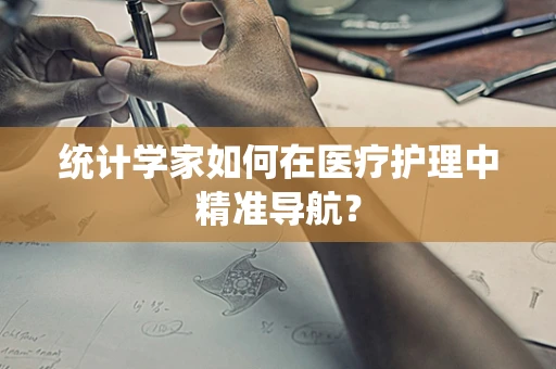 统计学家如何在医疗护理中精准导航？