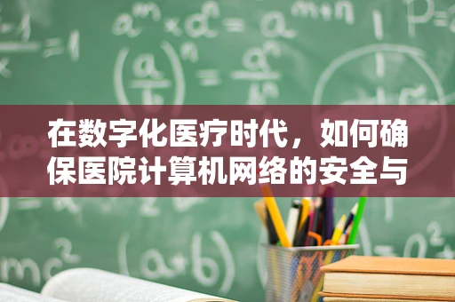 在数字化医疗时代，如何确保医院计算机网络的安全与高效？