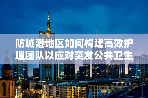 防城港地区如何构建高效护理团队以应对突发公共卫生事件？