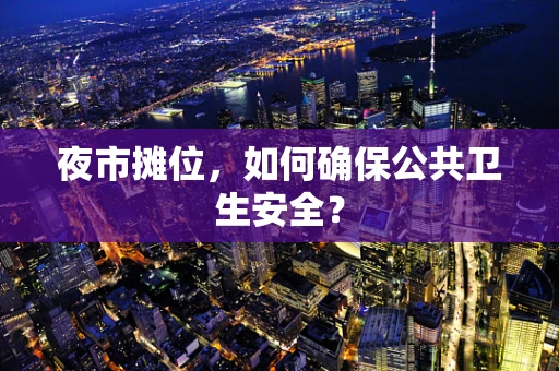 夜市摊位，如何确保公共卫生安全？