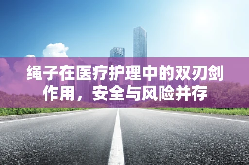 绳子在医疗护理中的双刃剑作用，安全与风险并存