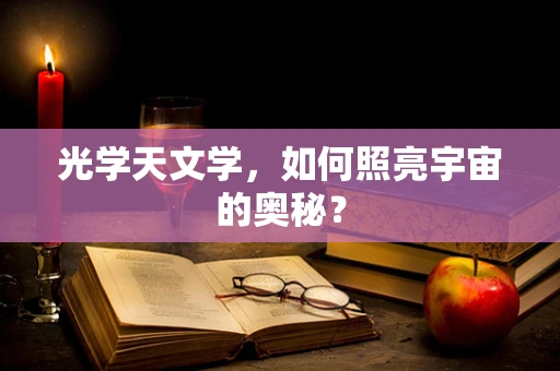 光学天文学，如何照亮宇宙的奥秘？