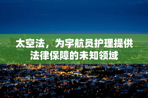 太空法，为宇航员护理提供法律保障的未知领域