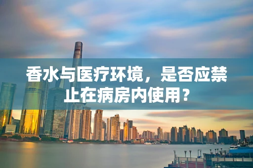 香水与医疗环境，是否应禁止在病房内使用？