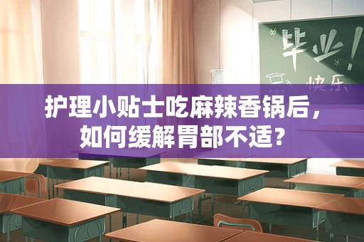 护理小贴士吃麻辣香锅后，如何缓解胃部不适？