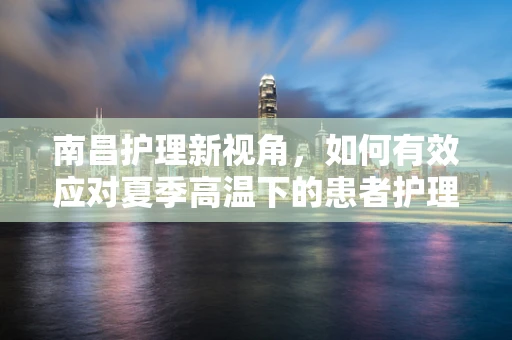 南昌护理新视角，如何有效应对夏季高温下的患者护理挑战？