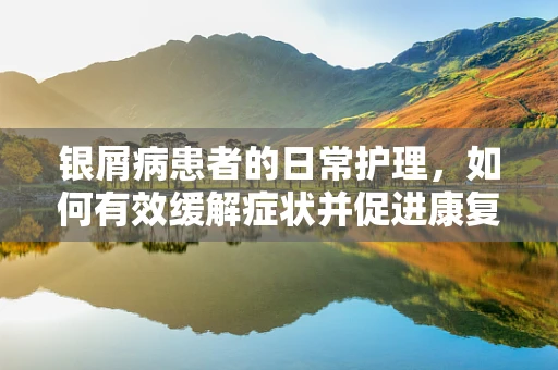 银屑病患者的日常护理，如何有效缓解症状并促进康复？