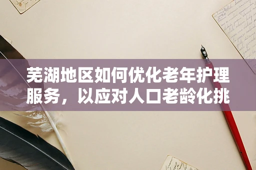 芜湖地区如何优化老年护理服务，以应对人口老龄化挑战？