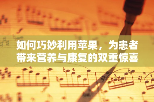 如何巧妙利用苹果，为患者带来营养与康复的双重惊喜？