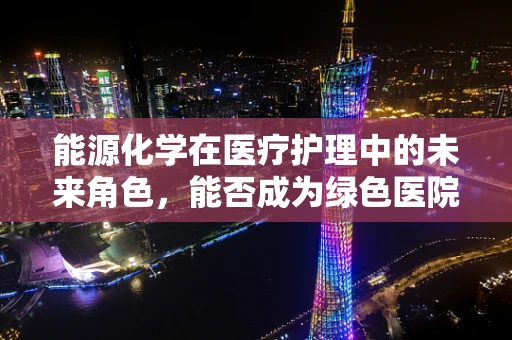 能源化学在医疗护理中的未来角色，能否成为绿色医院的新引擎？