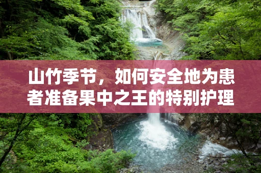 山竹季节，如何安全地为患者准备果中之王的特别护理？