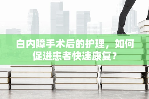 白内障手术后的护理，如何促进患者快速康复？