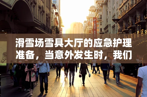 滑雪场雪具大厅的应急护理准备，当意外发生时，我们准备好了吗？