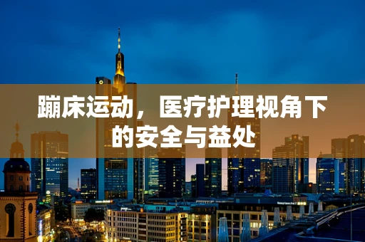 蹦床运动，医疗护理视角下的安全与益处