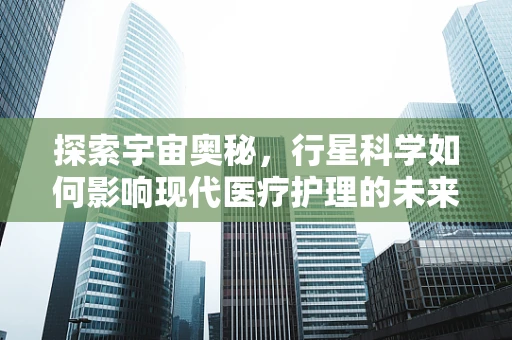 探索宇宙奥秘，行星科学如何影响现代医疗护理的未来？