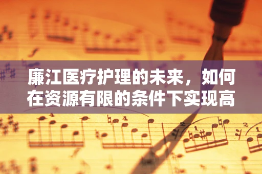 廉江医疗护理的未来，如何在资源有限的条件下实现高质量护理？